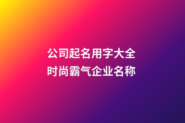 公司起名用字大全 时尚霸气企业名称